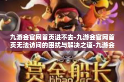 九游会官网首页进不去-九游会官网首页无法访问的困扰与解决之道-九游会官网首页进不去