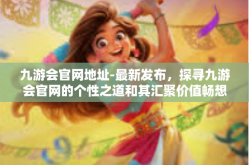 九游会官网地址-最新发布，探寻九游会官网的个性之道和其汇聚价值畅想之路的综合指玩工具在线时代的凯旋逆袭-九游会官网地址