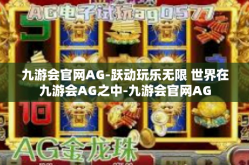 九游会官网AG-跃动玩乐无限 世界在九游会AG之中-九游会官网AG