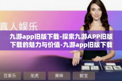 九游app旧版下载-探索九游APP旧版下载的魅力与价值-九游app旧版下载