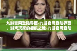 九游官网登陆界面-九游官网登陆界面，游戏玩家的启航之地-九游官网登陆界面