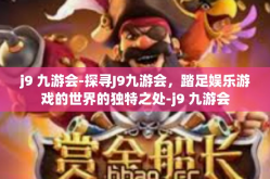 j9 九游会-探寻J9九游会，踏足娱乐游戏的世界的独特之处-j9 九游会