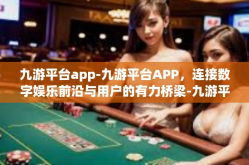 九游平台app-九游平台APP，连接数字娱乐前沿与用户的有力桥梁-九游平台app