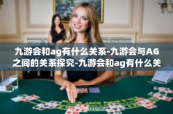九游会和ag有什么关系-九游会与AG之间的关系探究-九游会和ag有什么关系