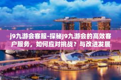 j9九游会客服-探秘J9九游会的高效客户服务，如何应对挑战？与改进发展的策略-j9九游会客服