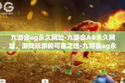 九游会ag永久网址-九游会AG永久网址，游戏玩家的可靠之选-九游会ag永久网址