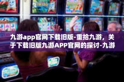 九游app官网下载旧版-重拾九游，关于下载旧版九游APP官网的探讨-九游app官网下载旧版