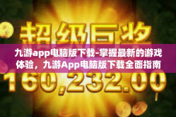 九游app电脑版下载-掌握最新的游戏体验，九游App电脑版下载全面指南-九游app电脑版下载