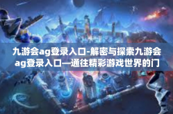 九游会ag登录入口-解密与探索九游会ag登录入口—通往精彩游戏世界的门户-九游会ag登录入口