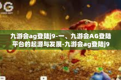 九游会ag登陆j9-一、九游会AG登陆平台的起源与发展-九游会ag登陆j9