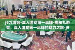 j9九游会-真人游戏第一品牌-揭秘九游会，真人游戏第一品牌的魅力之旅-j9九游会-真人游戏第一品牌