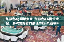 九游会ag网址大全-九游会AG网址大全，游戏爱好者的最佳导航-九游会ag网址大全