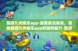酷游九州娱乐app-探索前沿娱乐，领略酷游九州娱乐app的独特魅力-酷游九州娱乐app