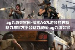 ag九游会官网-探索AG九游会的独特魅力与官方平台魅力展现-ag九游会官网