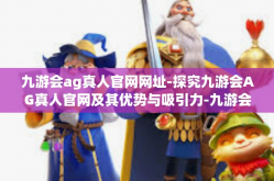 九游会ag真人官网网址-探究九游会AG真人官网及其优势与吸引力-九游会ag真人官网网址