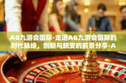 AG九游会国际-走进AG九游会国际的时代脉络，创新与蜕变的前景分享-AG九游会国际