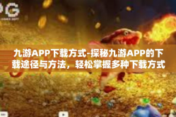 九游APP下载方式-探秘九游APP的下载途径与方法，轻松掌握多种下载方式-九游APP下载方式