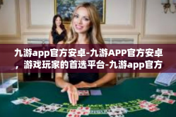 九游app官方安卓-九游APP官方安卓，游戏玩家的首选平台-九游app官方安卓