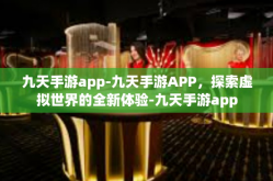 九天手游app-九天手游APP，探索虚拟世界的全新体验-九天手游app