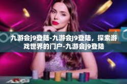 九游会j9登陆-九游会J9登陆，探索游戏世界的门户-九游会j9登陆