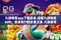 九游体育app下载安卓-探索九游体育APP，安卓用户的必备之选-九游体育app下载安卓