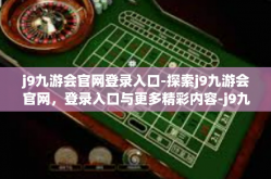 j9九游会官网登录入口-探索j9九游会官网，登录入口与更多精彩内容-j9九游会官网登录入口
