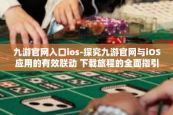 九游官网入口ios-探究九游官网与iOS应用的有效联动 下载旅程的全面指引-九游官网入口ios