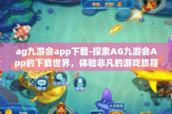 ag九游会app下载-探索AG九游会App的下载世界，体验非凡的游戏旅程-ag九游会app下载