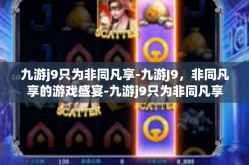 九游j9只为非同凡享-九游J9，非同凡享的游戏盛宴-九游j9只为非同凡享