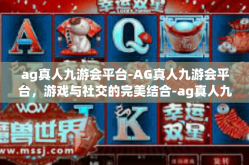 ag真人九游会平台-AG真人九游会平台，游戏与社交的完美结合-ag真人九游会平台