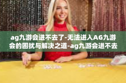ag九游会进不去了-无法进入AG九游会的困扰与解决之道-ag九游会进不去了