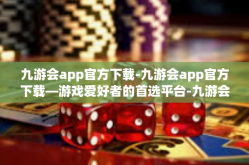 九游会app官方下载-九游会app官方下载—游戏爱好者的首选平台-九游会app官方下载