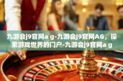 九游会j9官网a g-九游会J9官网AG，探索游戏世界的门户-九游会j9官网a g