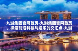 九游集团官网首页-九游集团官网首页，探索前沿科技与娱乐的交汇点-九游集团官网首页