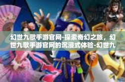 幻世九歌手游官网-探索奇幻之旅，幻世九歌手游官网的沉浸式体验-幻世九歌手游官网