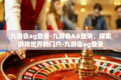 九游会ag登录-九游会AG登录，探索游戏世界的门户-九游会ag登录