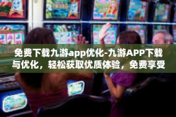 免费下载九游app优化-九游APP下载与优化，轻松获取优质体验，免费享受无限乐趣-免费下载九游app优化