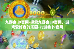 九游会 j9官网-探索九游会 J9官网，游戏爱好者的乐园-九游会 j9官网
