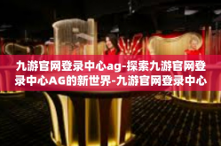 九游官网登录中心ag-探索九游官网登录中心AG的新世界-九游官网登录中心ag