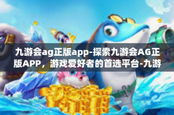 九游会ag正版app-探索九游会AG正版APP，游戏爱好者的首选平台-九游会ag正版app