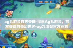 ag九游会官方登陆-探索Ag九游会，官方登陆的奇幻世界-ag九游会官方登陆