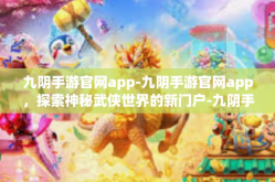 九阴手游官网app-九阴手游官网app，探索神秘武侠世界的新门户-九阴手游官网app