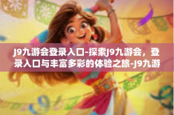 J9九游会登录入口-探索J9九游会，登录入口与丰富多彩的体验之旅-J9九游会登录入口