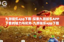 九游娱乐app下载-探索九游娱乐APP下载的魅力与优势-九游娱乐app下载