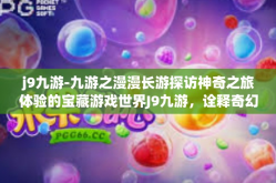 j9九游-九游之漫漫长游探访神奇之旅体验的宝藏游戏世界J9九游，诠释奇幻之魅力的旅行轨迹！j9九游