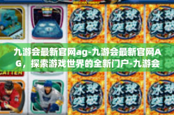 九游会最新官网ag-九游会最新官网AG，探索游戏世界的全新门户-九游会最新官网ag
