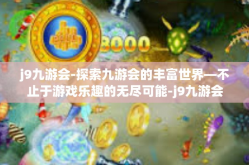 j9九游会-探索九游会的丰富世界—不止于游戏乐趣的无尽可能-j9九游会