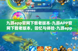 九游app官网下载老版本-九游APP官网下载老版本，回忆与体验-九游app官网下载老版本