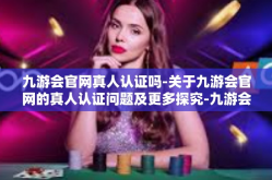 九游会官网真人认证吗-关于九游会官网的真人认证问题及更多探究-九游会官网真人认证吗