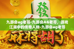 九游会ag老哥-九游会AG老哥，游戏江湖中的传奇人物-九游会ag老哥